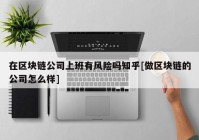 在区块链公司上班有风险吗知乎[做区块链的公司怎么样]