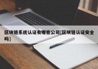 区块链系统认证有哪些公司[区块链认证安全吗]