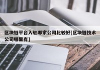 区块链平台入驻哪家公司比较好[区块链技术公司哪里有]