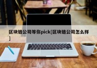 区块链公司等你pick[区块链公司怎么样]