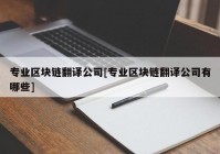 专业区块链翻译公司[专业区块链翻译公司有哪些]