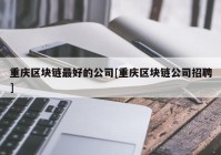 重庆区块链最好的公司[重庆区块链公司招聘]