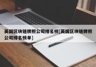 英国区块链牌照公司排名榜[英国区块链牌照公司排名榜单]