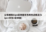 公司拥有bipv区块链华为等热点概念[bipv+华为+区块链]