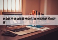 北京区块链公司是外企吗[北京区块链系统开发]