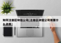 如何注册区块链公司[注册区块链公司需要什么资质]