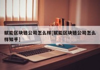 赋能区块链公司怎么样[赋能区块链公司怎么样知乎]