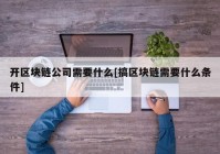 开区块链公司需要什么[搞区块链需要什么条件]