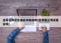 这家公司还在搞区块链收购[区块链公司还能去吗]