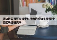 区块链公司可以被中科院收购吗知乎视频[中国区块链研究所]