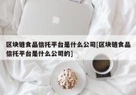 区块链食品信托平台是什么公司[区块链食品信托平台是什么公司的]