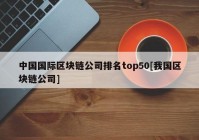 中国国际区块链公司排名top50[我国区块链公司]