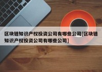 区块链知识产权投资公司有哪些公司[区块链知识产权投资公司有哪些公司]